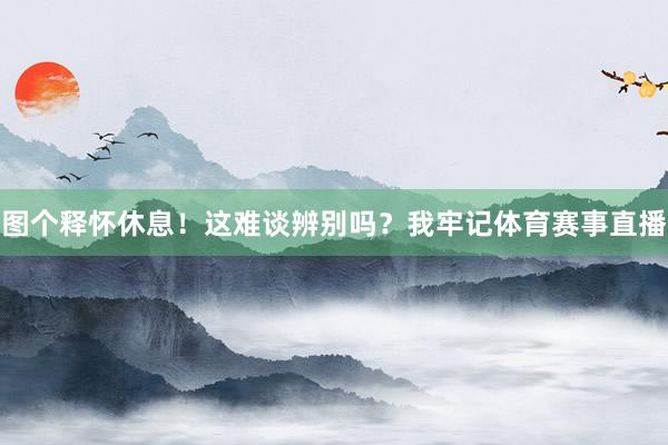 图个释怀休息！这难谈辨别吗？我牢记体育赛事直播