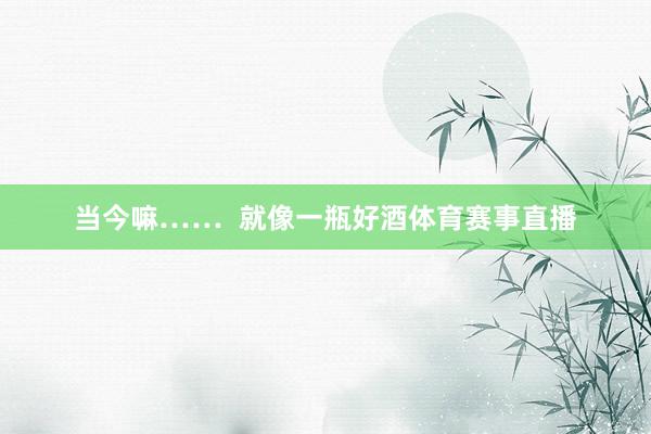当今嘛……  就像一瓶好酒体育赛事直播