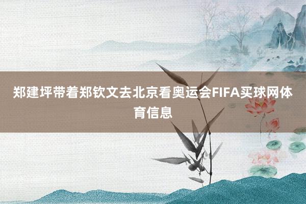 郑建坪带着郑钦文去北京看奥运会FIFA买球网体育信息