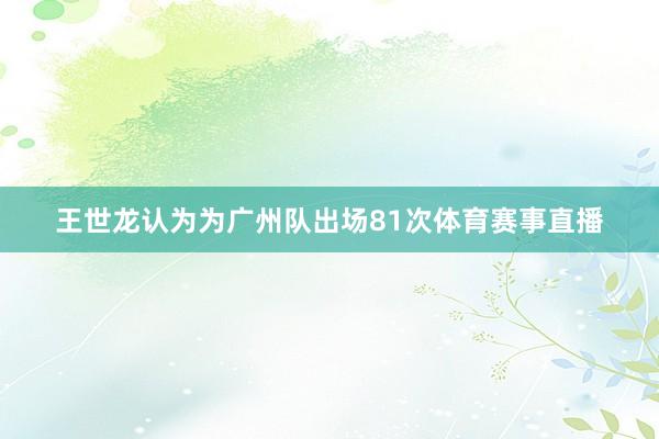 王世龙认为为广州队出场81次体育赛事直播