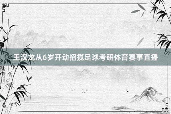 王汉龙从6岁开动招揽足球考研体育赛事直播