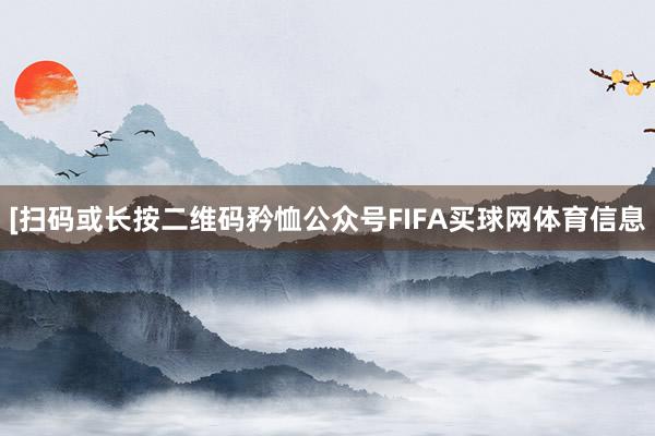 [扫码或长按二维码矜恤公众号FIFA买球网体育信息