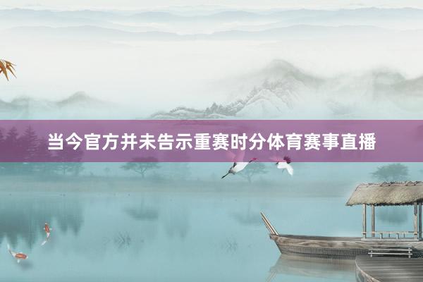 当今官方并未告示重赛时分体育赛事直播