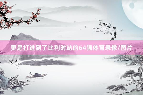更是打进到了比利时站的64强体育录像/图片