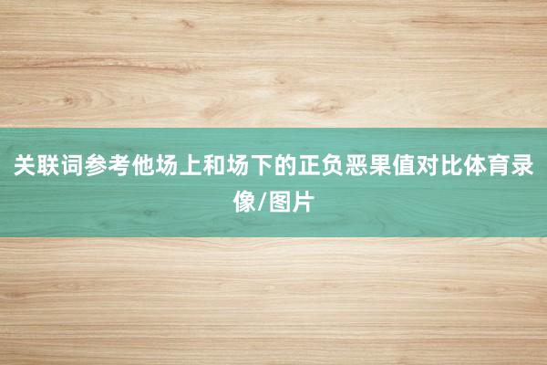 关联词参考他场上和场下的正负恶果值对比体育录像/图片