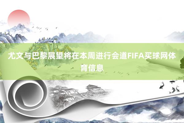 尤文与巴黎展望将在本周进行会道FIFA买球网体育信息