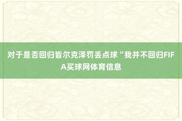 对于是否回归皆尔克泽罚丢点球“我并不回归FIFA买球网体育信息