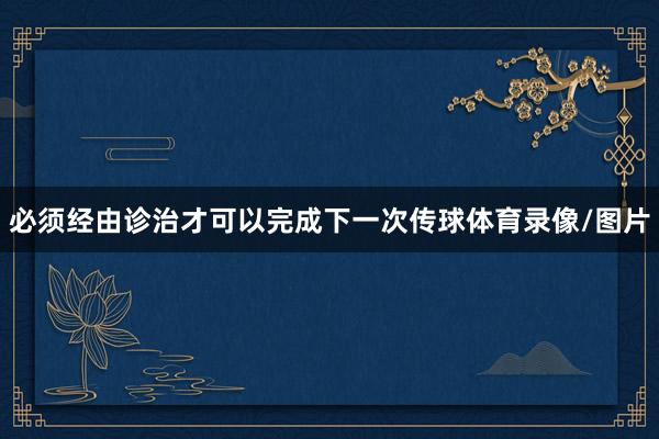 必须经由诊治才可以完成下一次传球体育录像/图片