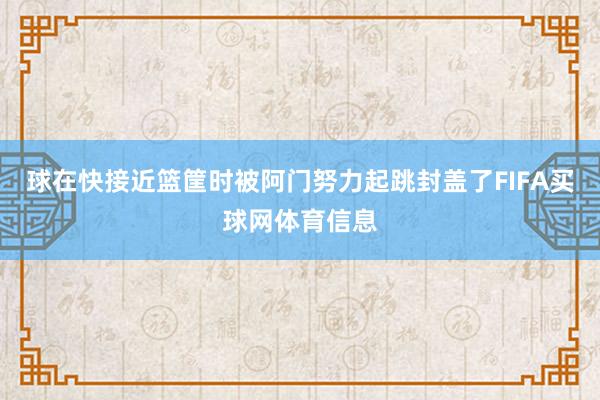 球在快接近篮筐时被阿门努力起跳封盖了FIFA买球网体育信息