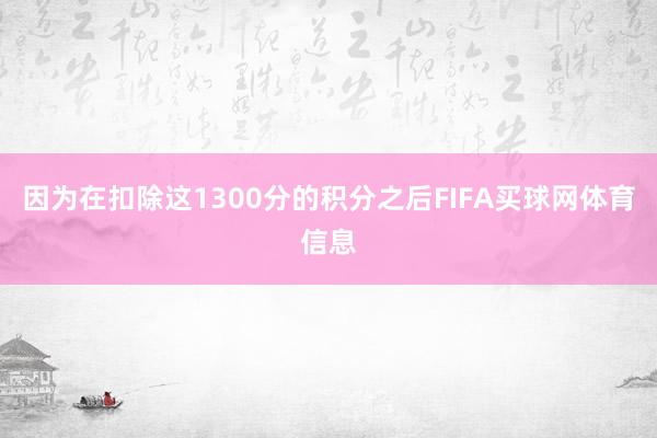 因为在扣除这1300分的积分之后FIFA买球网体育信息