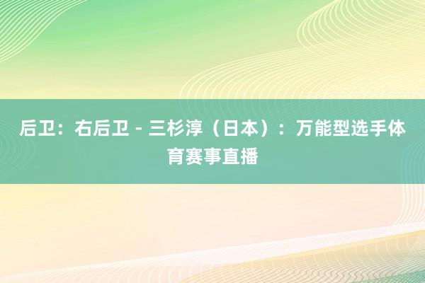 后卫：右后卫 - 三杉淳（日本）：万能型选手体育赛事直播