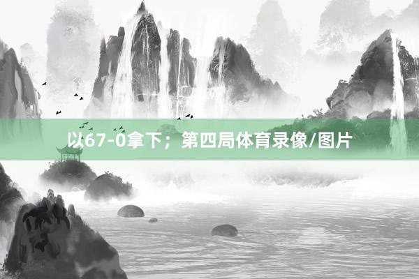 以67-0拿下；第四局体育录像/图片