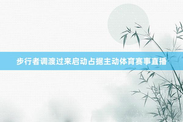步行者调渡过来启动占据主动体育赛事直播