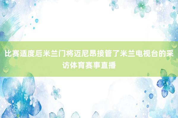 比赛适度后米兰门将迈尼昂接管了米兰电视台的采访体育赛事直播
