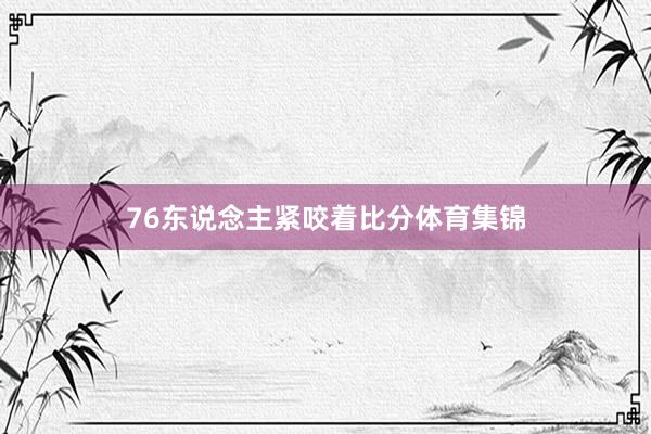 76东说念主紧咬着比分体育集锦