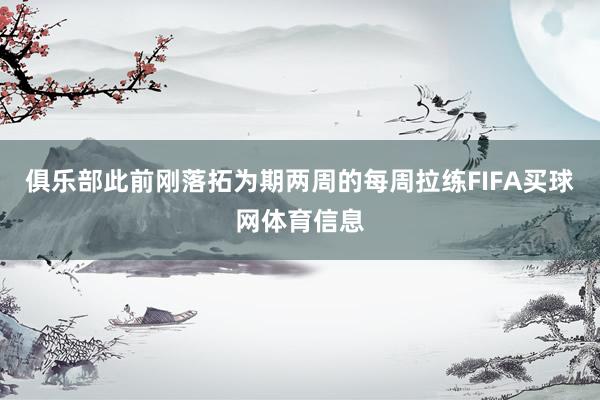 俱乐部此前刚落拓为期两周的每周拉练FIFA买球网体育信息