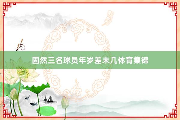 固然三名球员年岁差未几体育集锦