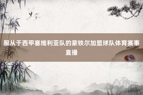 服从于西甲塞维利亚队的蒙铁尔加盟球队体育赛事直播