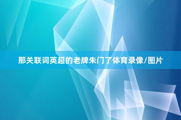 那关联词英超的老牌朱门了体育录像/图片