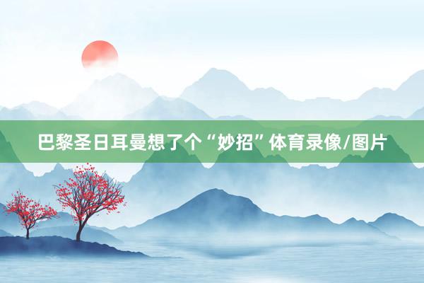 巴黎圣日耳曼想了个“妙招”体育录像/图片