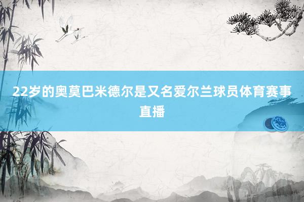 22岁的奥莫巴米德尔是又名爱尔兰球员体育赛事直播