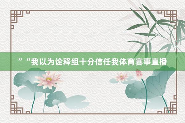 ”　　“我以为诠释组十分信任我体育赛事直播