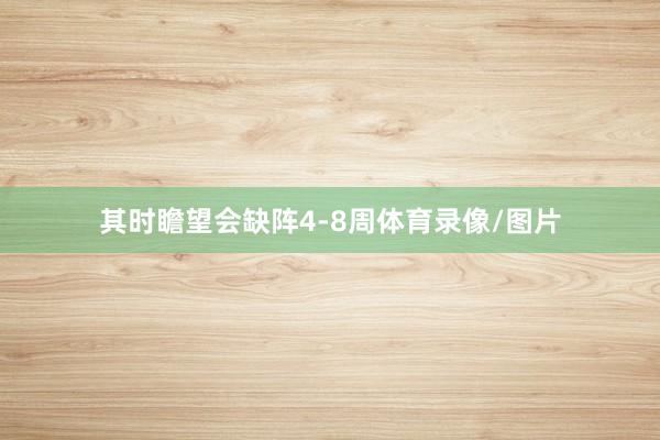 其时瞻望会缺阵4-8周体育录像/图片