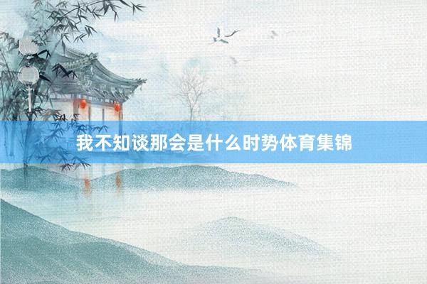 我不知谈那会是什么时势体育集锦
