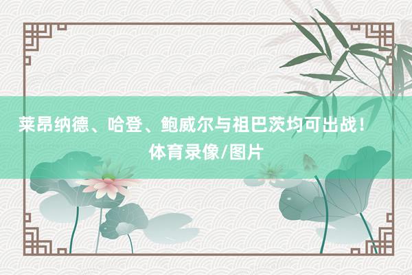 莱昂纳德、哈登、鲍威尔与祖巴茨均可出战！    体育录像/图片