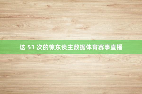 这 51 次的惊东谈主数据体育赛事直播