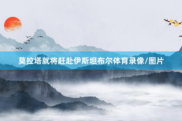 莫拉塔就将赶赴伊斯坦布尔体育录像/图片