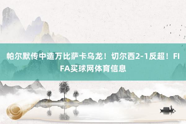 帕尔默传中造万比萨卡乌龙！切尔西2-1反超！FIFA买球网体育信息