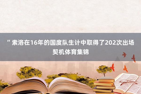 ”索洛在16年的国度队生计中取得了202次出场契机体育集锦