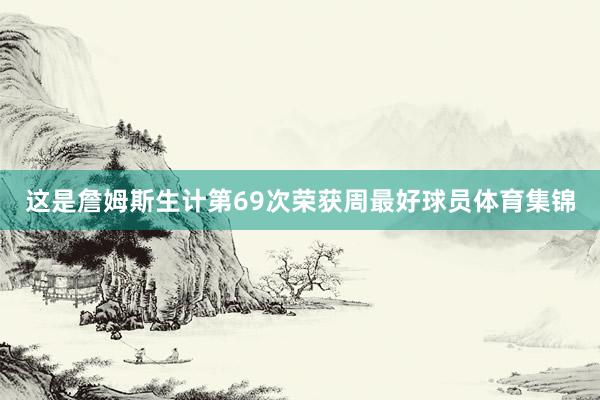 这是詹姆斯生计第69次荣获周最好球员体育集锦