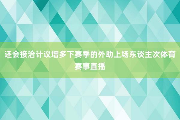 还会接洽计议增多下赛季的外助上场东谈主次体育赛事直播