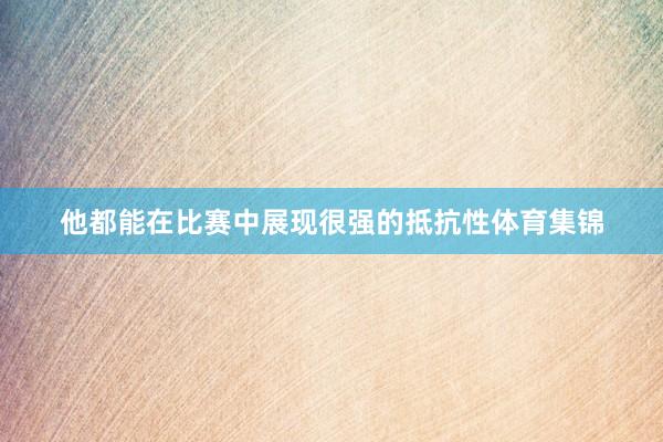 他都能在比赛中展现很强的抵抗性体育集锦