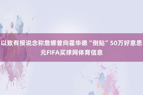 以致有报说念称詹娜曾向霍华德“倒贴”50万好意思元FIFA买球网体育信息