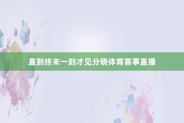 直到终末一刻才见分晓体育赛事直播