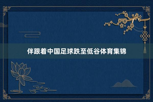 伴跟着中国足球跌至低谷体育集锦