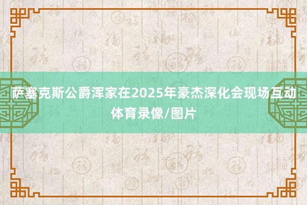 萨塞克斯公爵浑家在2025年豪杰深化会现场互动体育录像/图片