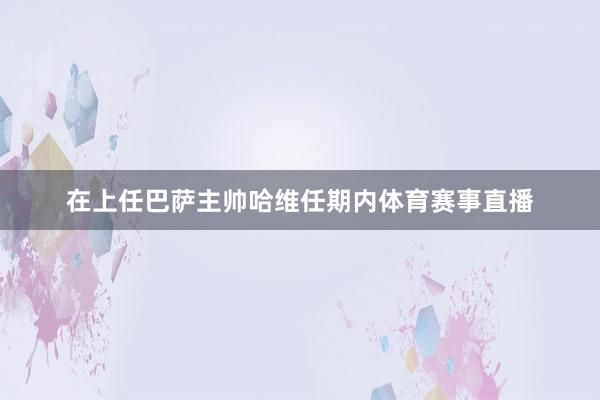 在上任巴萨主帅哈维任期内体育赛事直播