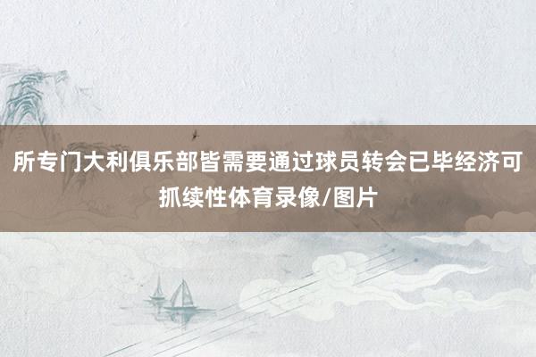 所专门大利俱乐部皆需要通过球员转会已毕经济可抓续性体育录像/图片