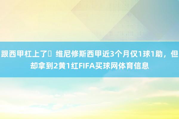 跟西甲杠上了❓维尼修斯西甲近3个月仅1球1助,但却拿到2黄1红FIFA买球网体育信息