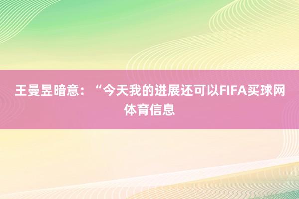 王曼昱暗意:“今天我的进展还可以FIFA买球网体育信息