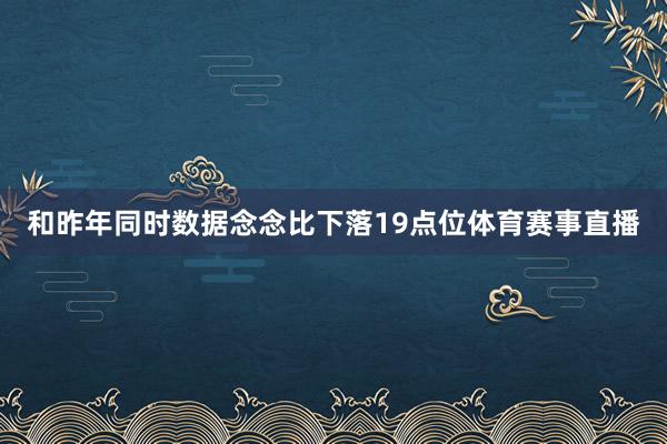 和昨年同时数据念念比下落19点位体育赛事直播