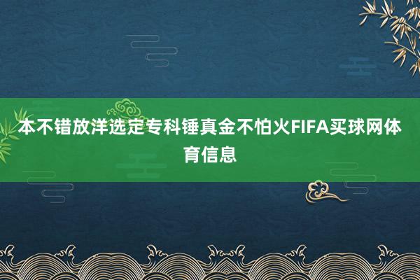 本不错放洋选定专科锤真金不怕火FIFA买球网体育信息