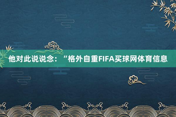 他对此说说念:“格外自重FIFA买球网体育信息