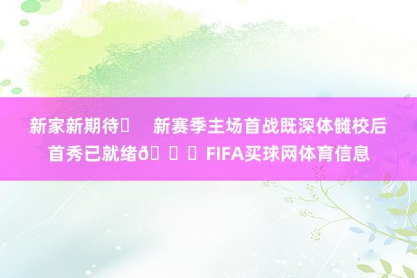 新家新期待✅ 新赛季主场首战既深体雠校后首秀已就绪🏃FIFA买球网体育信息