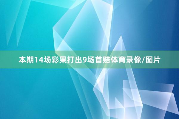 本期14场彩果打出9场首赔体育录像/图片
