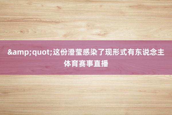 "这份澄莹感染了现形式有东说念主体育赛事直播